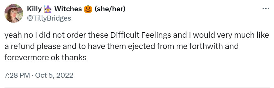 Another social media post of mine from Oct 5, 2022 that reads: yeah no I did not order these Difficult Feelings and I would very much like a refund please and to have them ejected from me forthwith and forevermore ok thanks