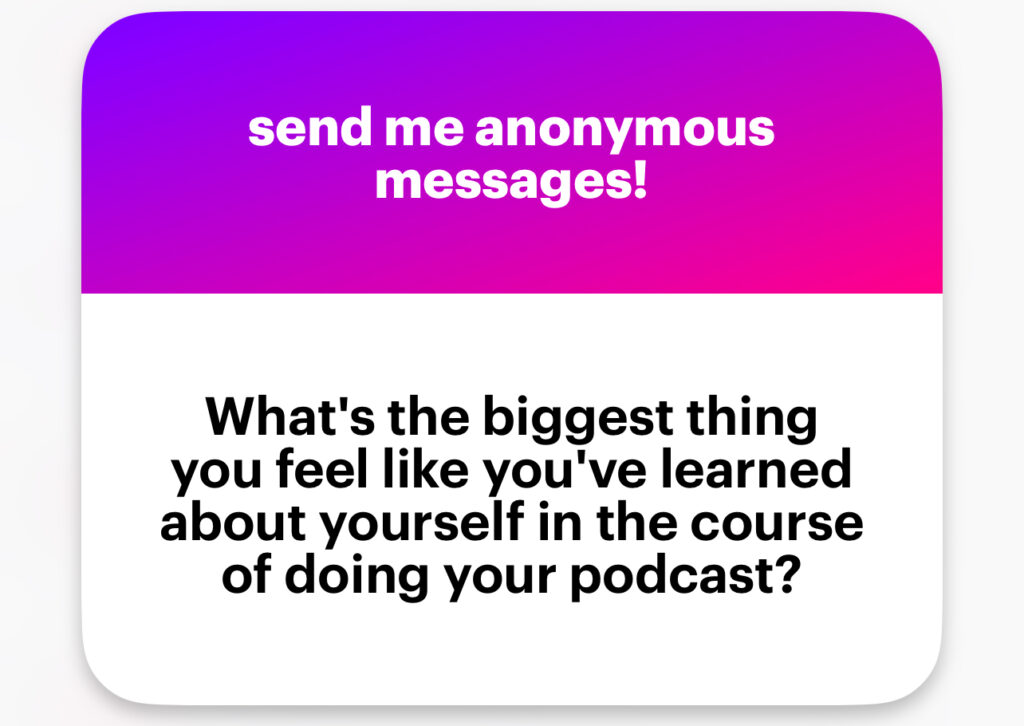 What’s the biggest thing you feel like you’ve learned about yourself in the course of doing your podcast?